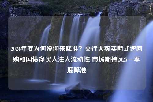 2024年底为何没迎来降准？央行大额买断式逆回购和国债净买入注入流动性 市场期待2025一季度降准