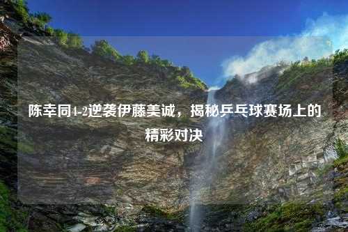 陈幸同4-2逆袭伊藤美诚，揭秘乒乓球赛场上的精彩对决