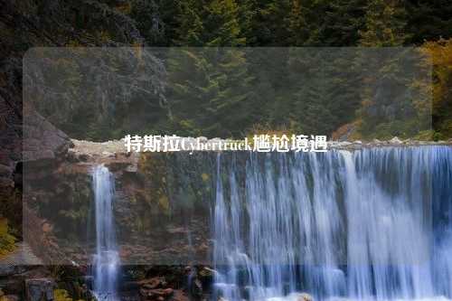 特斯拉Cybertruck尴尬境遇