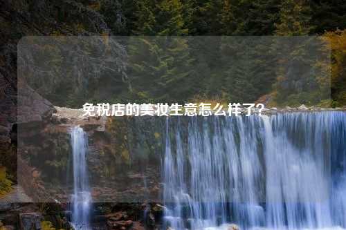 免税店的美妆生意怎么样了？