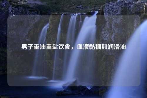 男子重油重盐饮食，血液黏稠如润滑油