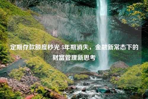 定期存款额度秒光 5年期消失，金融新常态下的财富管理新思考