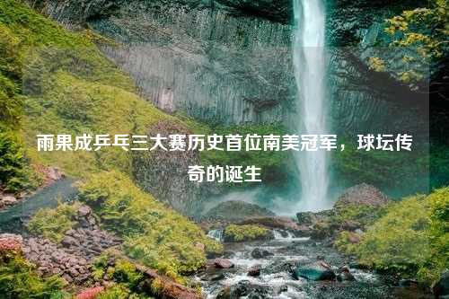 雨果成乒乓三大赛历史首位南美冠军，球坛传奇的诞生