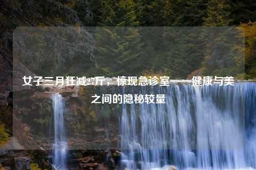 女子三月狂减27斤，惊现急诊室——健康与美之间的隐秘较量