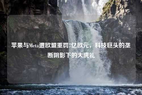 苹果与Meta遭欧盟重罚7亿欧元，科技巨头的垄断阴影下的大洗礼