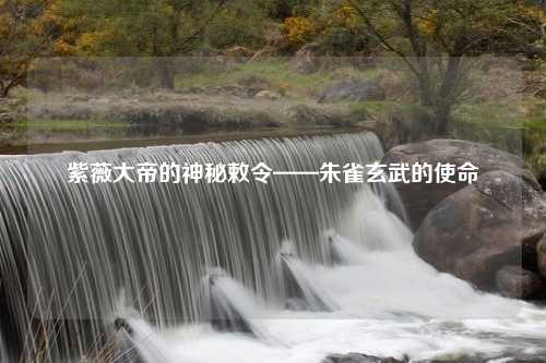 紫薇大帝的神秘敕令——朱雀玄武的使命