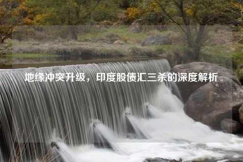 地缘冲突升级，印度股债汇三杀的深度解析