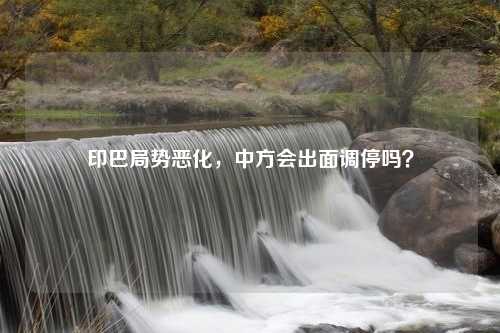印巴局势恶化，中方会出面调停吗？