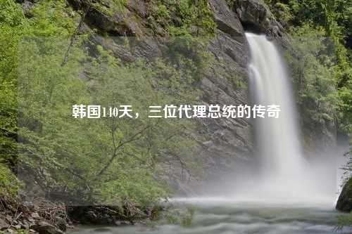 韩国140天,三位代理总统的传奇 韩国140天,三位代理总统的传奇
