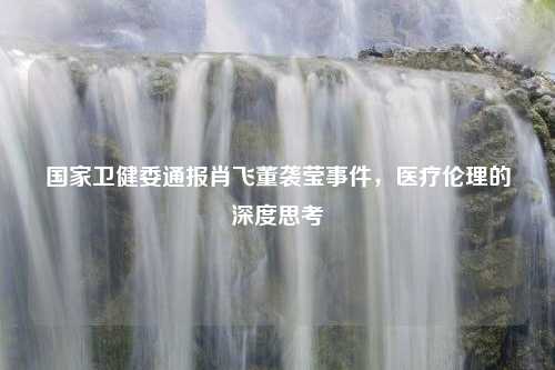 国家卫健委通报肖飞董袭莹事件，医疗伦理的深度思考